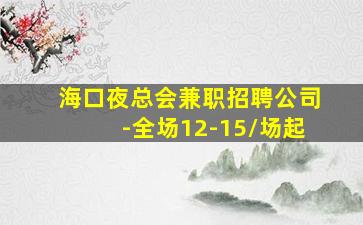 海口夜总会兼职招聘公司-全场12-15/场起